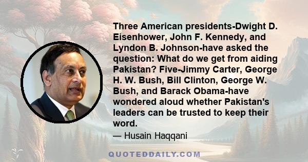 Three American presidents-Dwight D. Eisenhower, John F. Kennedy, and Lyndon B. Johnson-have asked the question: What do we get from aiding Pakistan? Five-Jimmy Carter, George H. W. Bush, Bill Clinton, George W. Bush,