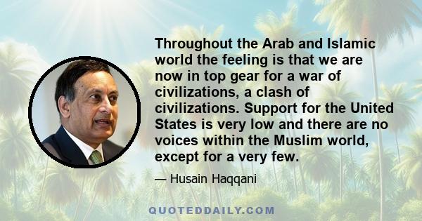 Throughout the Arab and Islamic world the feeling is that we are now in top gear for a war of civilizations, a clash of civilizations. Support for the United States is very low and there are no voices within the Muslim