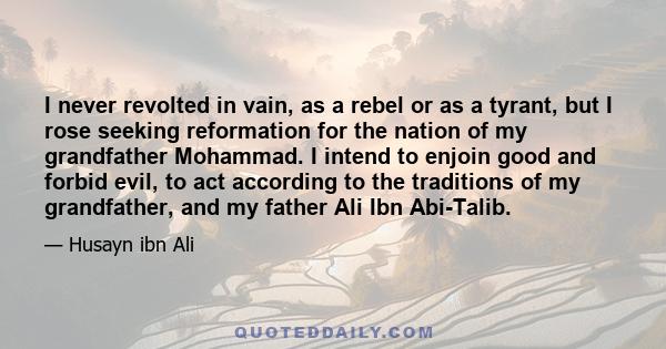 I never revolted in vain, as a rebel or as a tyrant, but I rose seeking reformation for the nation of my grandfather Mohammad. I intend to enjoin good and forbid evil, to act according to the traditions of my