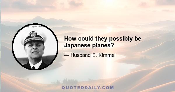 How could they possibly be Japanese planes?