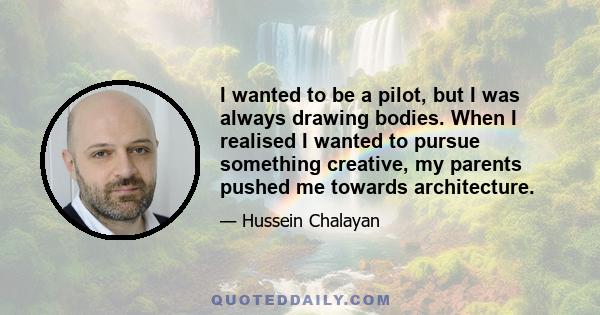 I wanted to be a pilot, but I was always drawing bodies. When I realised I wanted to pursue something creative, my parents pushed me towards architecture.