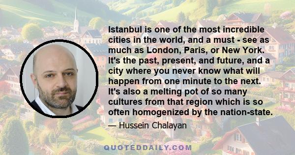 Istanbul is one of the most incredible cities in the world, and a must - see as much as London, Paris, or New York. It's the past, present, and future, and a city where you never know what will happen from one minute to 