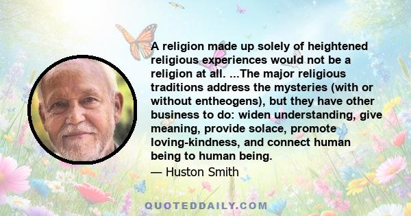 A religion made up solely of heightened religious experiences would not be a religion at all. ...The major religious traditions address the mysteries (with or without entheogens), but they have other business to do: