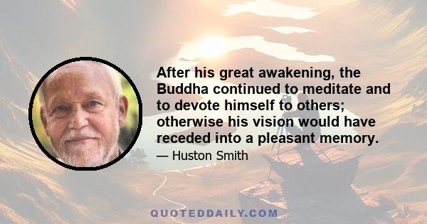 After his great awakening, the Buddha continued to meditate and to devote himself to others; otherwise his vision would have receded into a pleasant memory.