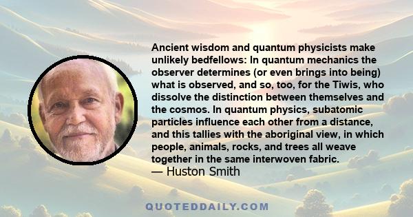 Ancient wisdom and quantum physicists make unlikely bedfellows: In quantum mechanics the observer determines (or even brings into being) what is observed, and so, too, for the Tiwis, who dissolve the distinction between 