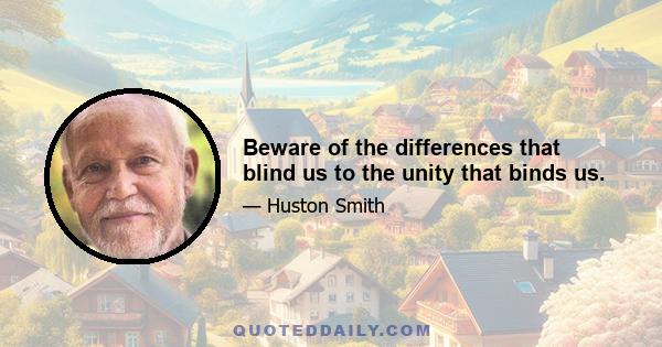 Beware of the differences that blind us to the unity that binds us.