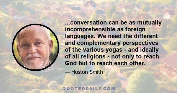 ...conversation can be as mutually incomprehensible as foreign languages. We need the different and complementary perspectives of the various yogas - and ideally of all religions - not only to reach God but to reach