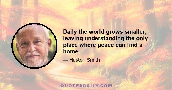 Daily the world grows smaller, leaving understanding the only place where peace can find a home.