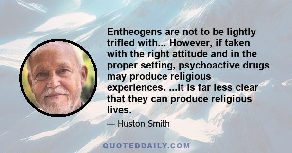 Entheogens are not to be lightly trifled with... However, if taken with the right attitude and in the proper setting, psychoactive drugs may produce religious experiences. ...it is far less clear that they can produce