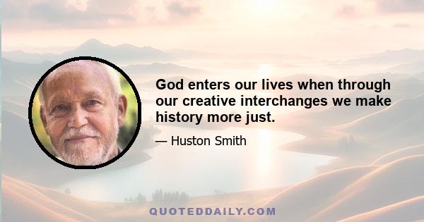 God enters our lives when through our creative interchanges we make history more just.