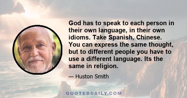 God has to speak to each person in their own language, in their own idioms. Take Spanish, Chinese. You can express the same thought, but to different people you have to use a different language. Its the same in religion.