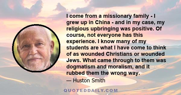 I come from a missionary family - I grew up in China - and in my case, my religious upbringing was positive. Of course, not everyone has this experience. I know many of my students are what I have come to think of as