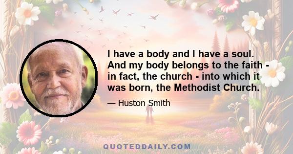 I have a body and I have a soul. And my body belongs to the faith - in fact, the church - into which it was born, the Methodist Church.