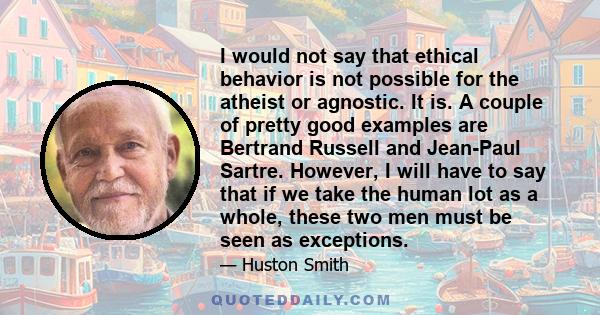 I would not say that ethical behavior is not possible for the atheist or agnostic. It is. A couple of pretty good examples are Bertrand Russell and Jean-Paul Sartre. However, I will have to say that if we take the human 