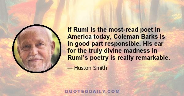 If Rumi is the most-read poet in America today, Coleman Barks is in good part responsible. His ear for the truly divine madness in Rumi’s poetry is really remarkable.