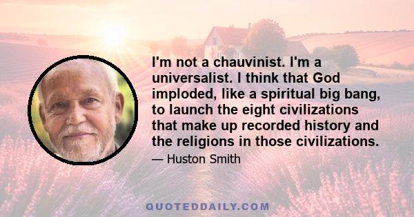 I'm not a chauvinist. I'm a universalist. I think that God imploded, like a spiritual big bang, to launch the eight civilizations that make up recorded history and the religions in those civilizations.