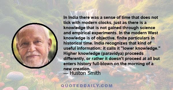 In India there was a sense of time that does not tick with modern clocks, just as there is a knowledge that is not gained through science and empirical experiments. In the modern West knowledge is of objective, finite