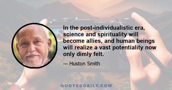 In the post-individualistic era, science and spirituality will become allies, and human beings will realize a vast potentiality now only dimly felt.