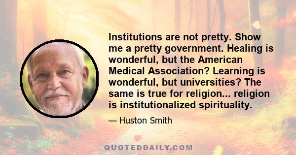 Institutions are not pretty. Show me a pretty government. Healing is wonderful, but the American Medical Association? Learning is wonderful, but universities? The same is true for religion... religion is