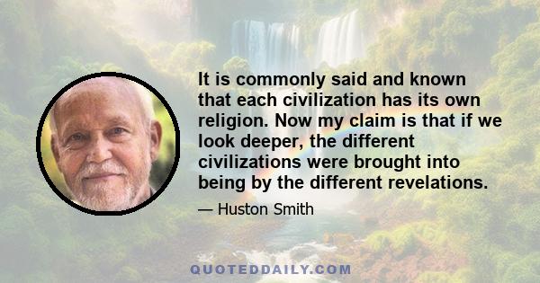 It is commonly said and known that each civilization has its own religion. Now my claim is that if we look deeper, the different civilizations were brought into being by the different revelations.