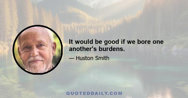 It would be good if we bore one another's burdens.