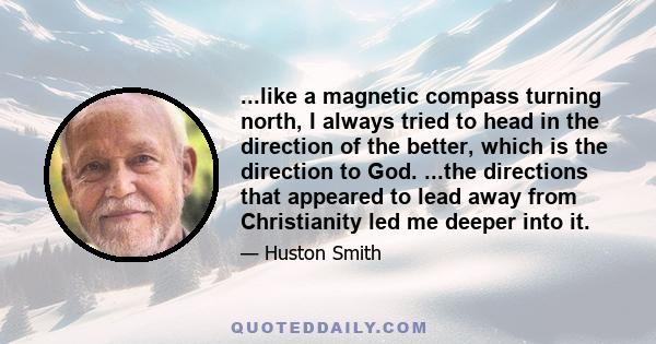 ...like a magnetic compass turning north, I always tried to head in the direction of the better, which is the direction to God. ...the directions that appeared to lead away from Christianity led me deeper into it.