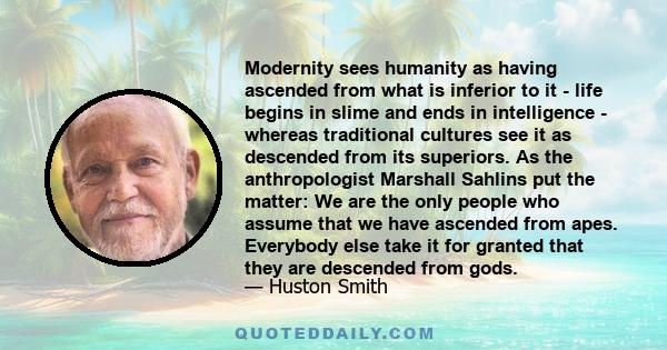 Modernity sees humanity as having ascended from what is inferior to it - life begins in slime and ends in intelligence - whereas traditional cultures see it as descended from its superiors. As the anthropologist