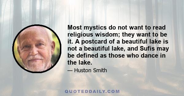 Most mystics do not want to read religious wisdom; they want to be it. A postcard of a beautiful lake is not a beautiful lake, and Sufis may be defined as those who dance in the lake.