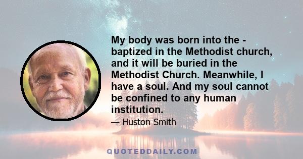 My body was born into the - baptized in the Methodist church, and it will be buried in the Methodist Church. Meanwhile, I have a soul. And my soul cannot be confined to any human institution.