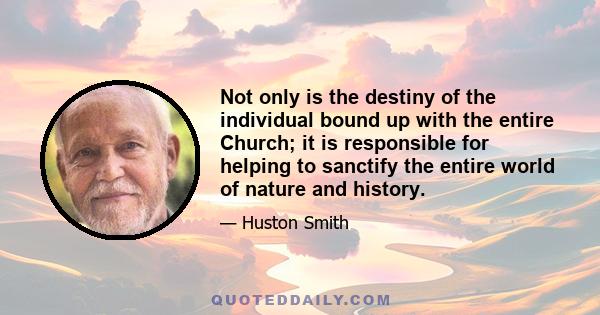 Not only is the destiny of the individual bound up with the entire Church; it is responsible for helping to sanctify the entire world of nature and history.