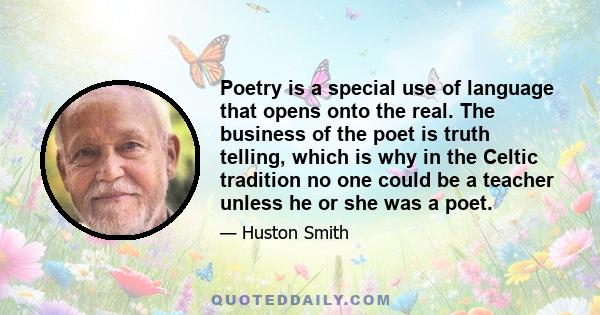 Poetry is a special use of language that opens onto the real. The business of the poet is truth telling, which is why in the Celtic tradition no one could be a teacher unless he or she was a poet.