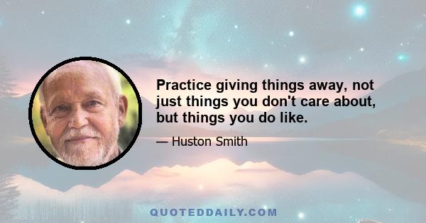 Practice giving things away, not just things you don't care about, but things you do like.