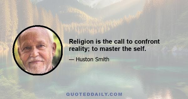 Religion is the call to confront reality; to master the self.