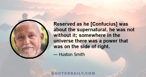 Reserved as he [Confucius] was about the supernatural, he was not without it; somewhere in the universe there was a power that was on the side of right.