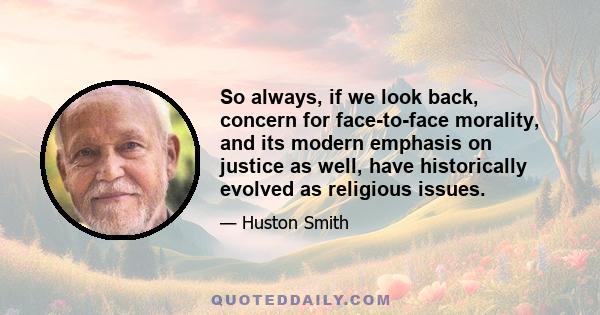 So always, if we look back, concern for face-to-face morality, and its modern emphasis on justice as well, have historically evolved as religious issues.