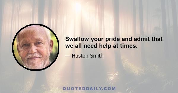 Swallow your pride and admit that we all need help at times.