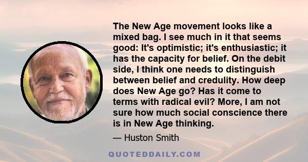 The New Age movement looks like a mixed bag. I see much in it that seems good: It's optimistic; it's enthusiastic; it has the capacity for belief. On the debit side, I think one needs to distinguish between belief and