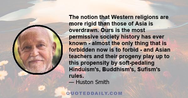 The notion that Western religions are more rigid than those of Asia is overdrawn. Ours is the most permissive society history has ever known - almost the only thing that is forbidden now is to forbid - and Asian