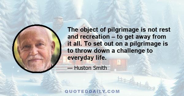 The object of pilgrimage is not rest and recreation – to get away from it all. To set out on a pilgrimage is to throw down a challenge to everyday life.