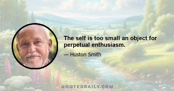 The self is too small an object for perpetual enthusiasm.