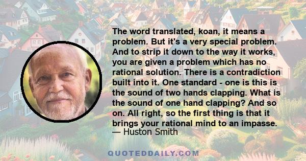 The word translated, koan, it means a problem. But it's a very special problem. And to strip it down to the way it works, you are given a problem which has no rational solution. There is a contradiction built into it.