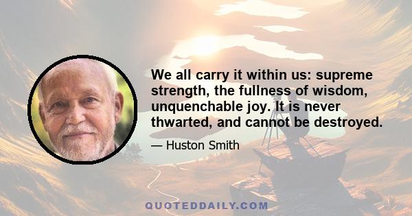 We all carry it within us: supreme strength, the fullness of wisdom, unquenchable joy. It is never thwarted, and cannot be destroyed.