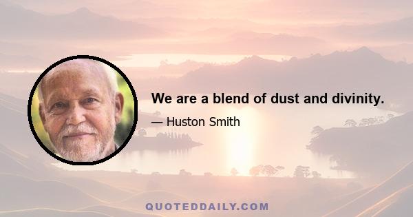 We are a blend of dust and divinity.