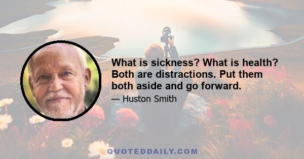 What is sickness? What is health? Both are distractions. Put them both aside and go forward.