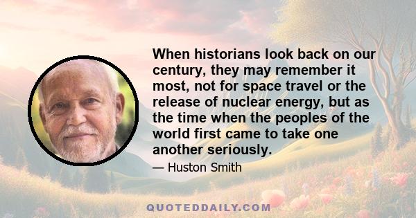 When historians look back on our century, they may remember it most, not for space travel or the release of nuclear energy, but as the time when the peoples of the world first came to take one another seriously.