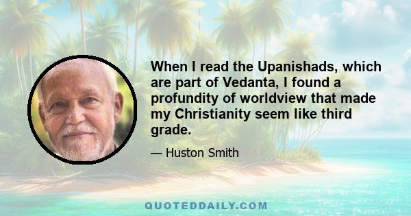 When I read the Upanishads, which are part of Vedanta, I found a profundity of worldview that made my Christianity seem like third grade.