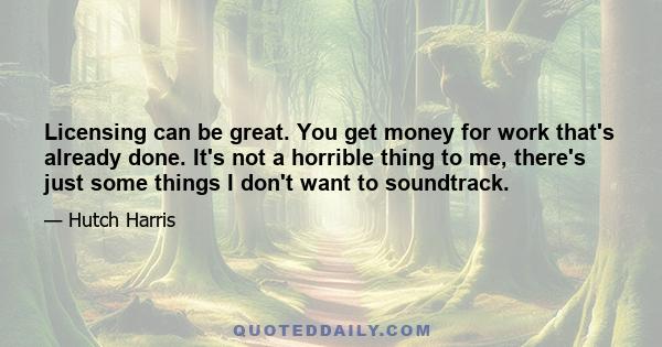 Licensing can be great. You get money for work that's already done. It's not a horrible thing to me, there's just some things I don't want to soundtrack.