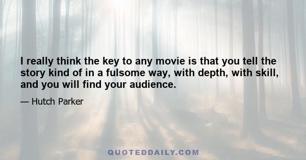 I really think the key to any movie is that you tell the story kind of in a fulsome way, with depth, with skill, and you will find your audience.