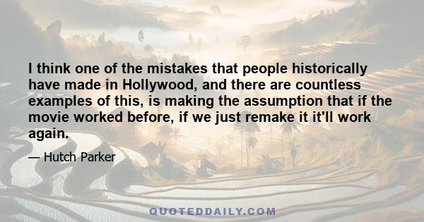 I think one of the mistakes that people historically have made in Hollywood, and there are countless examples of this, is making the assumption that if the movie worked before, if we just remake it it'll work again.
