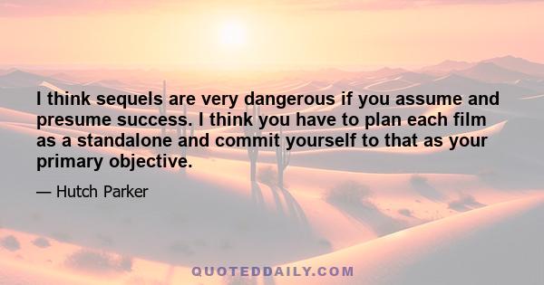 I think sequels are very dangerous if you assume and presume success. I think you have to plan each film as a standalone and commit yourself to that as your primary objective.